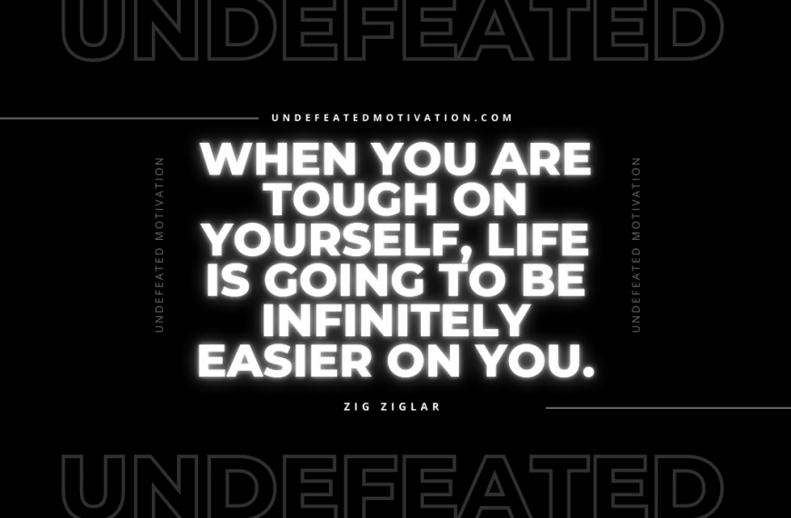 “When you are tough on yourself, life is going to be infinitely easier on you.” -Zig Ziglar