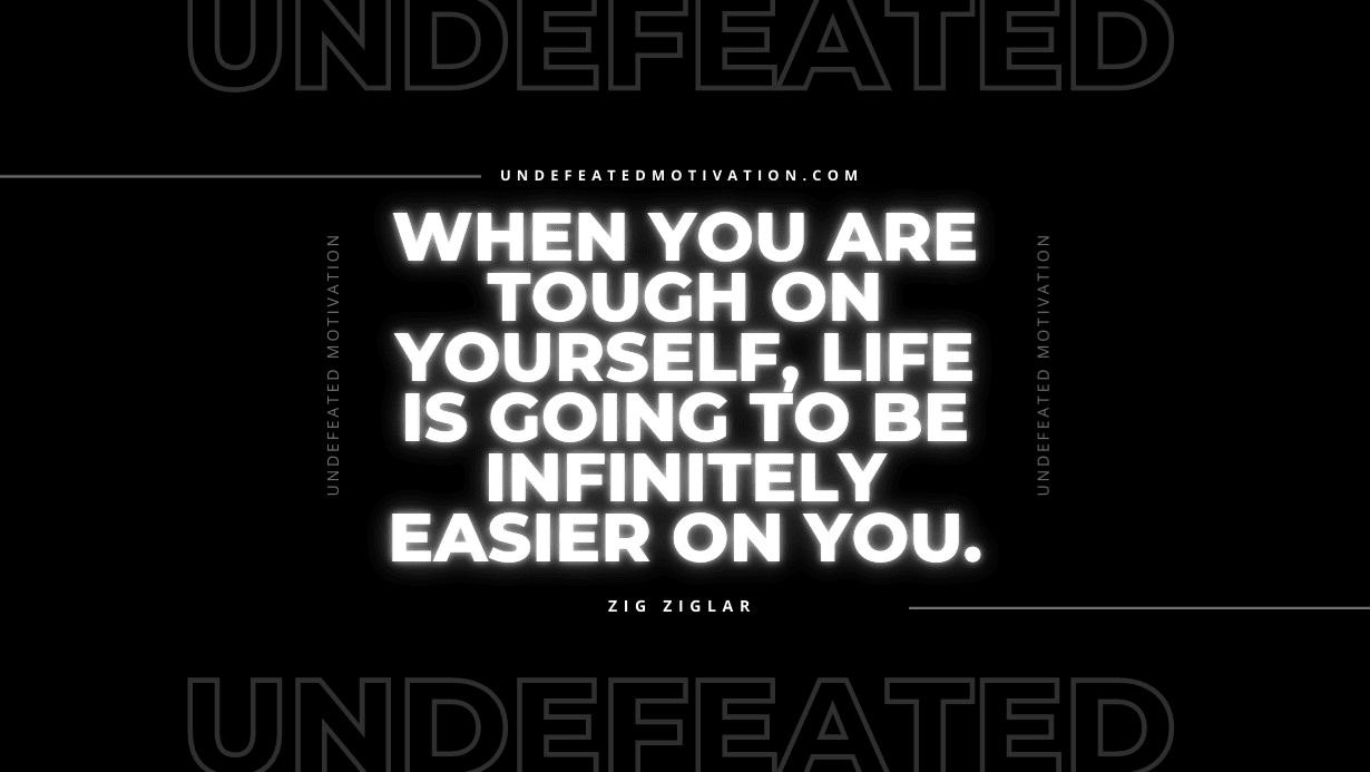 "When you are tough on yourself, life is going to be infinitely easier on you." -Zig Ziglar -Undefeated Motivation