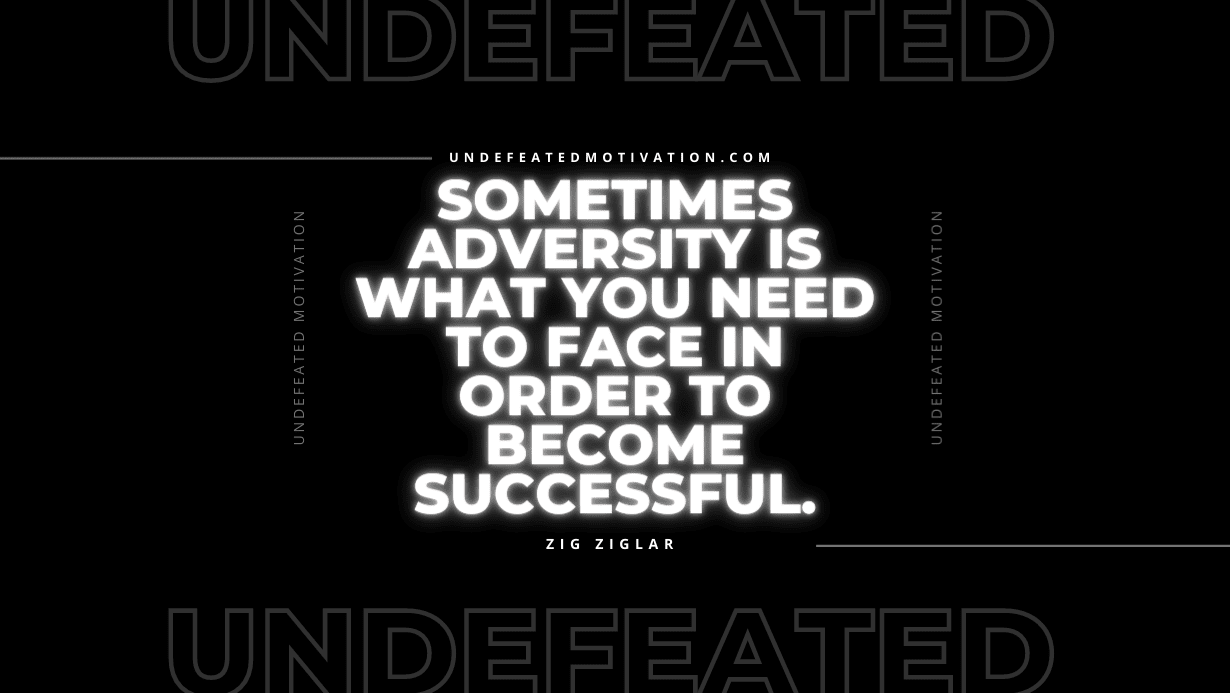 "Sometimes adversity is what you need to face in order to become successful." -Zig Ziglar -Undefeated Motivation