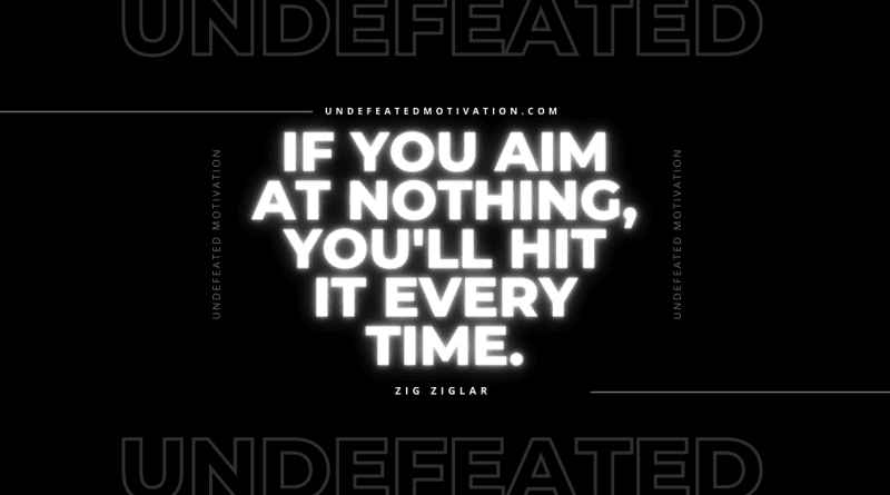 "If you aim at nothing, you'll hit it every time." -Zig Ziglar -Undefeated Motivation