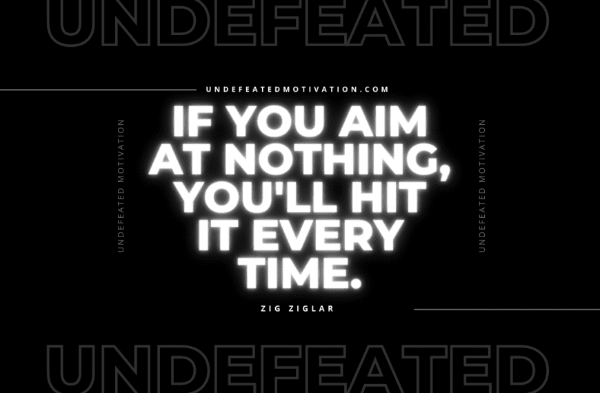 “If you aim at nothing, you’ll hit it every time.” -Zig Ziglar