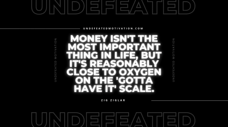 "Money isn't the most important thing in life, but it's reasonably close to oxygen on the 'gotta have it' scale." -Zig Ziglar -Undefeated Motivation
