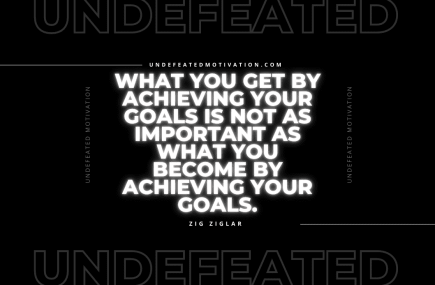 “What you get by achieving your goals is not as important as what you become by achieving your goals.” -Zig Ziglar