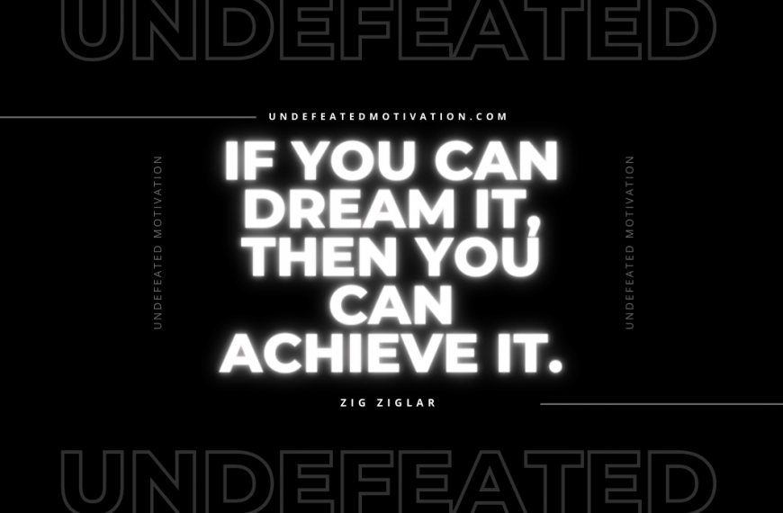 “If you can dream it, then you can achieve it.” -Zig Ziglar