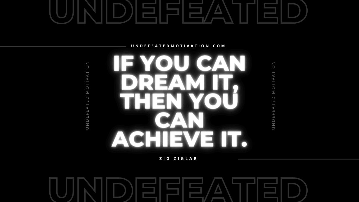 "If you can dream it, then you can achieve it." -Zig Ziglar -Undefeated Motivation