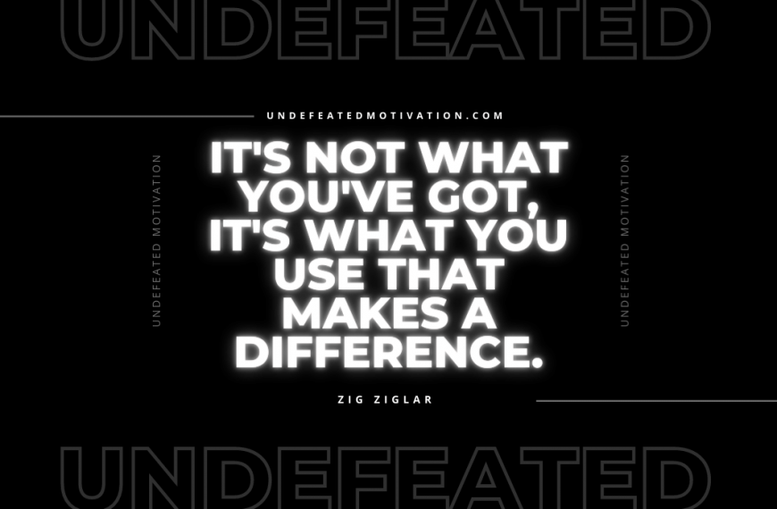 “It’s not what you’ve got, it’s what you use that makes a difference.” -Zig Ziglar