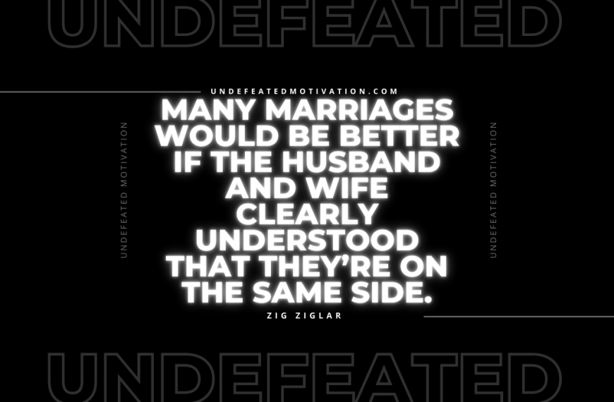 “Many marriages would be better if the husband and wife clearly understood that they’re on the same side.” -Zig Ziglar