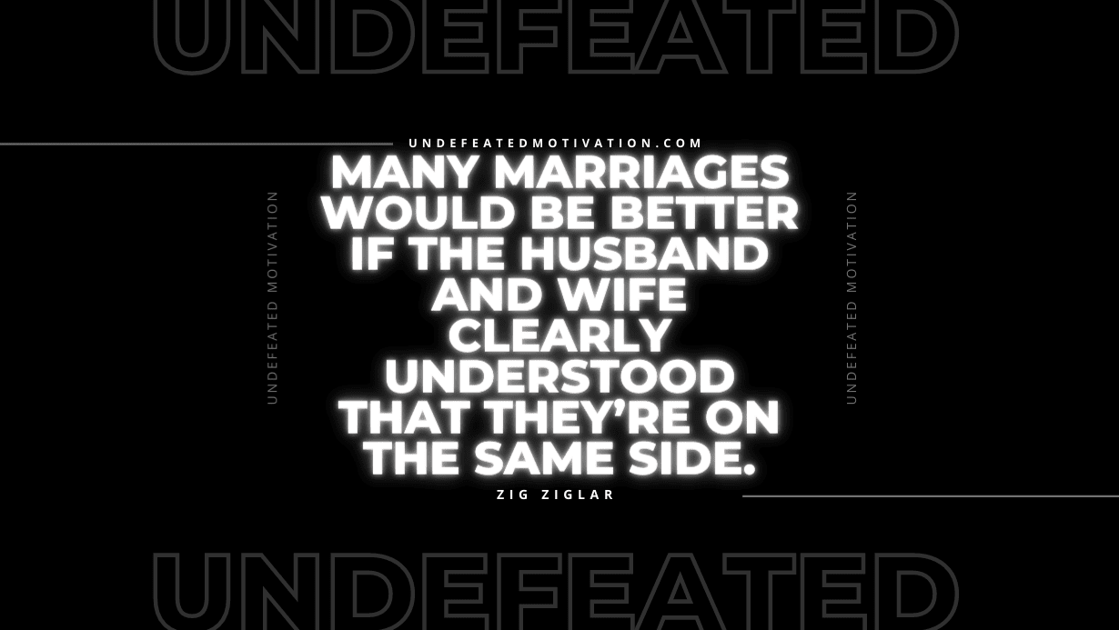 "Many marriages would be better if the husband and wife clearly understood that they’re on the same side." -Zig Ziglar -Undefeated Motivation