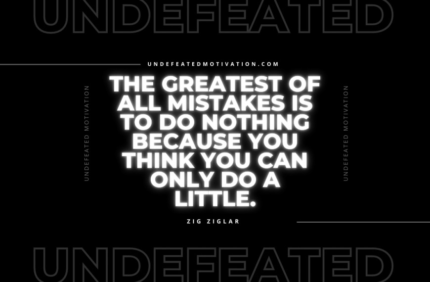 “The greatest of all mistakes is to do nothing because you think you can only do a little.” -Zig Ziglar