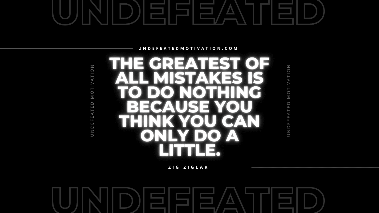 "The greatest of all mistakes is to do nothing because you think you can only do a little." -Zig Ziglar -Undefeated Motivation