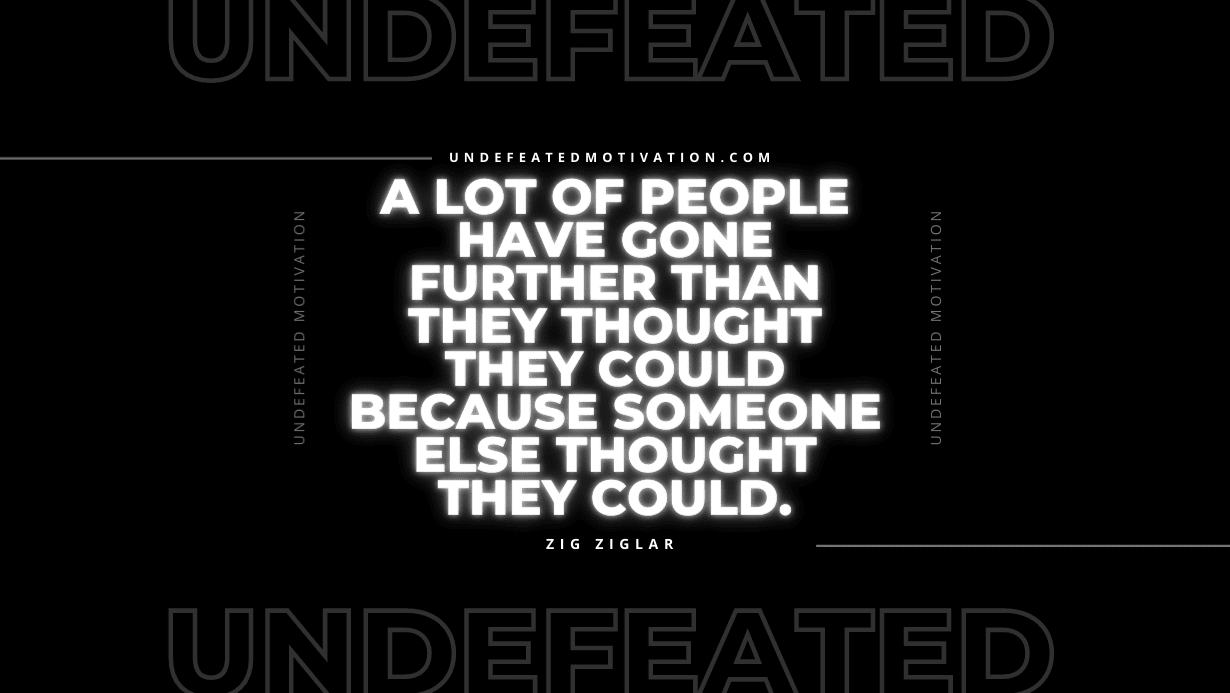 "A lot of people have gone further than they thought they could because someone else thought they could." -Zig Ziglar -Undefeated Motivation