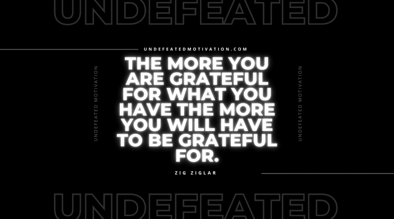 "The more you are grateful for what you have the more you will have to be grateful for." -Zig Ziglar -Undefeated Motivation