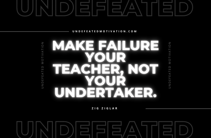“Make failure your teacher, not your undertaker.” -Zig Ziglar