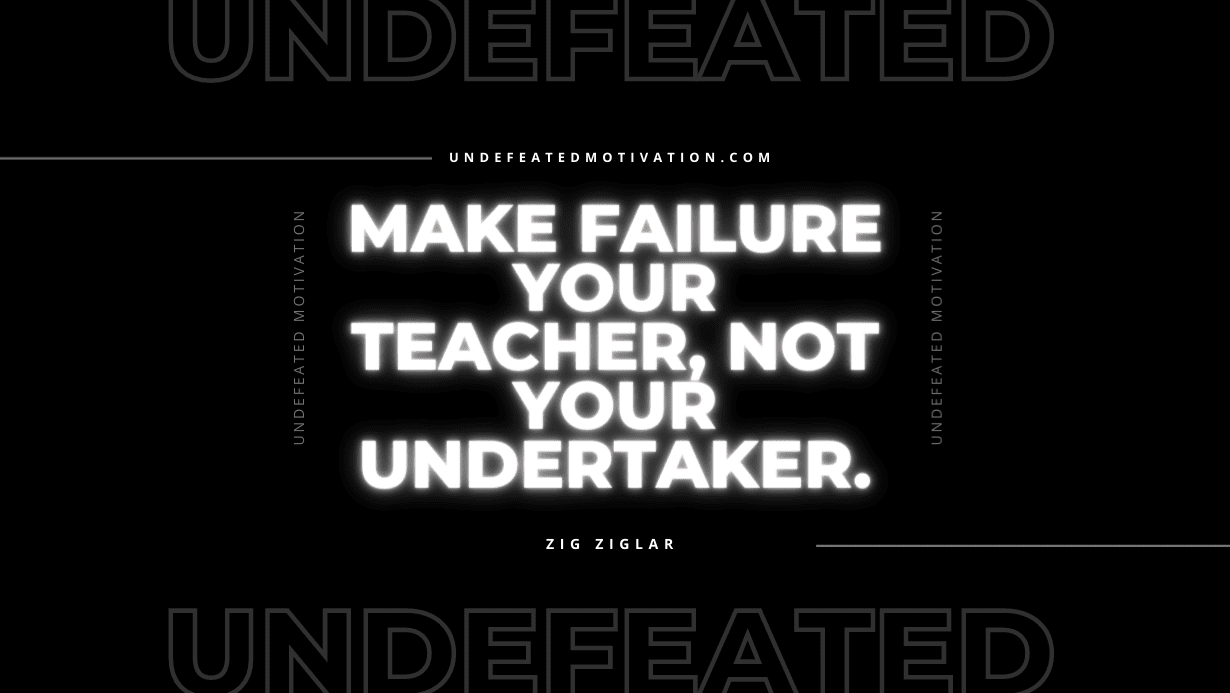 "Make failure your teacher, not your undertaker." -Zig Ziglar -Undefeated Motivation
