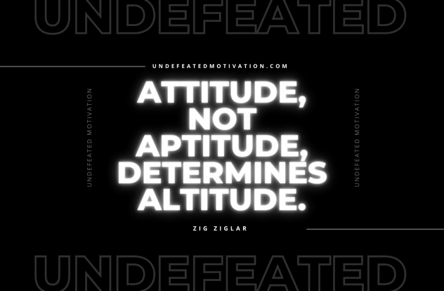 “Attitude, not aptitude, determines altitude.” -Zig Ziglar