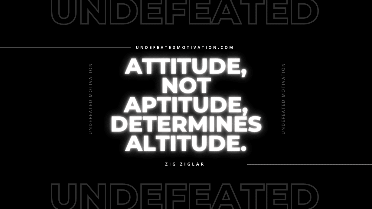 "Attitude, not aptitude, determines altitude." -Zig Ziglar -Undefeated Motivation