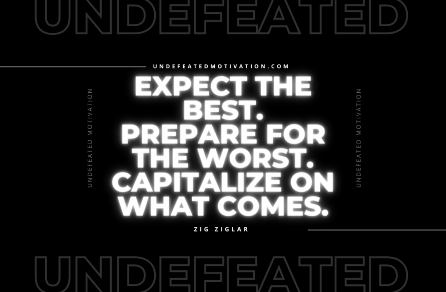 “Expect the best. Prepare for the worst. Capitalize on what comes.” -Zig Ziglar