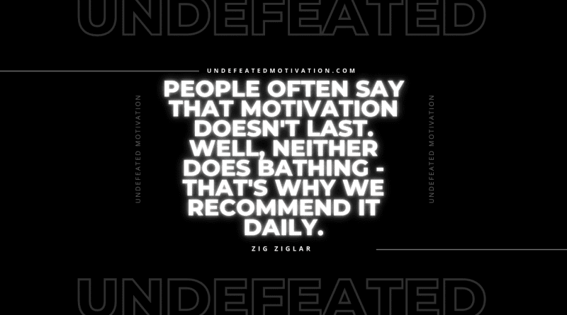 "People often say that motivation doesn't last. Well, neither does bathing - that's why we recommend it daily." -Zig Ziglar -Undefeated Motivation