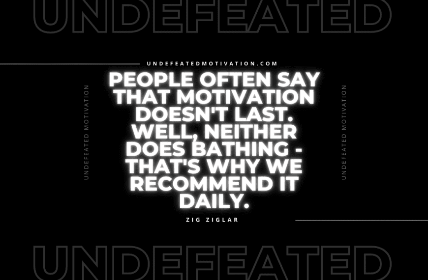 “People often say that motivation doesn’t last. Well, neither does bathing – that’s why we recommend it daily.” -Zig Ziglar