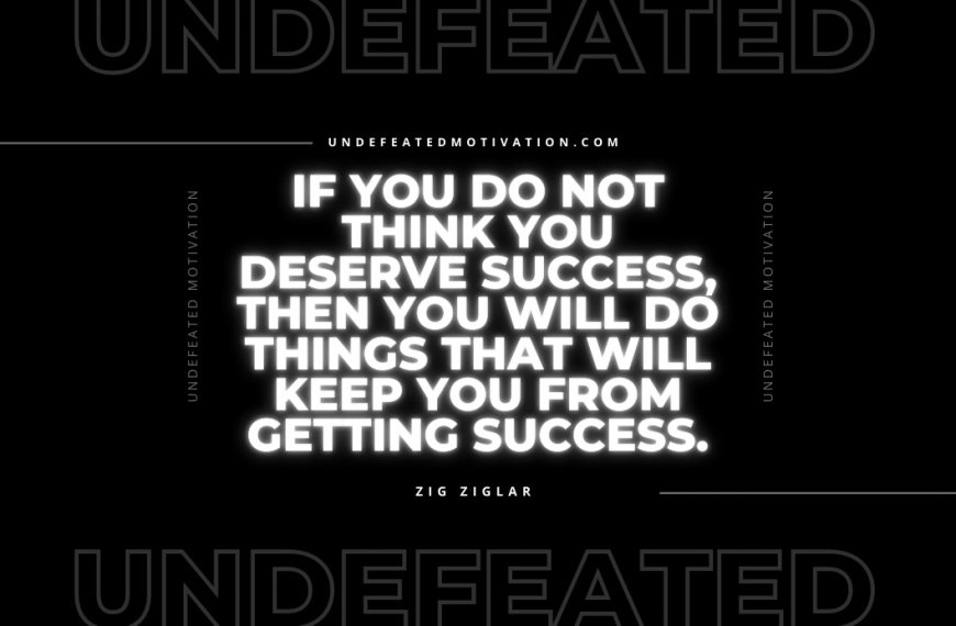 “If you do not think you deserve success, then you will do things that will keep you from getting success.” -Zig Ziglar