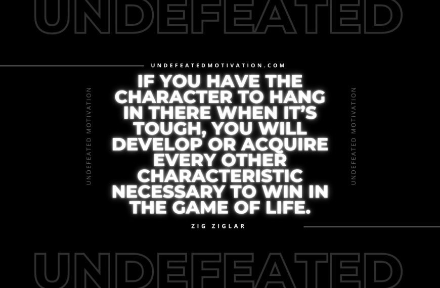 “If you have the character to hang in there when it’s tough, you will develop or acquire every other characteristic necessary to WIN in the game of life.” -Zig Ziglar