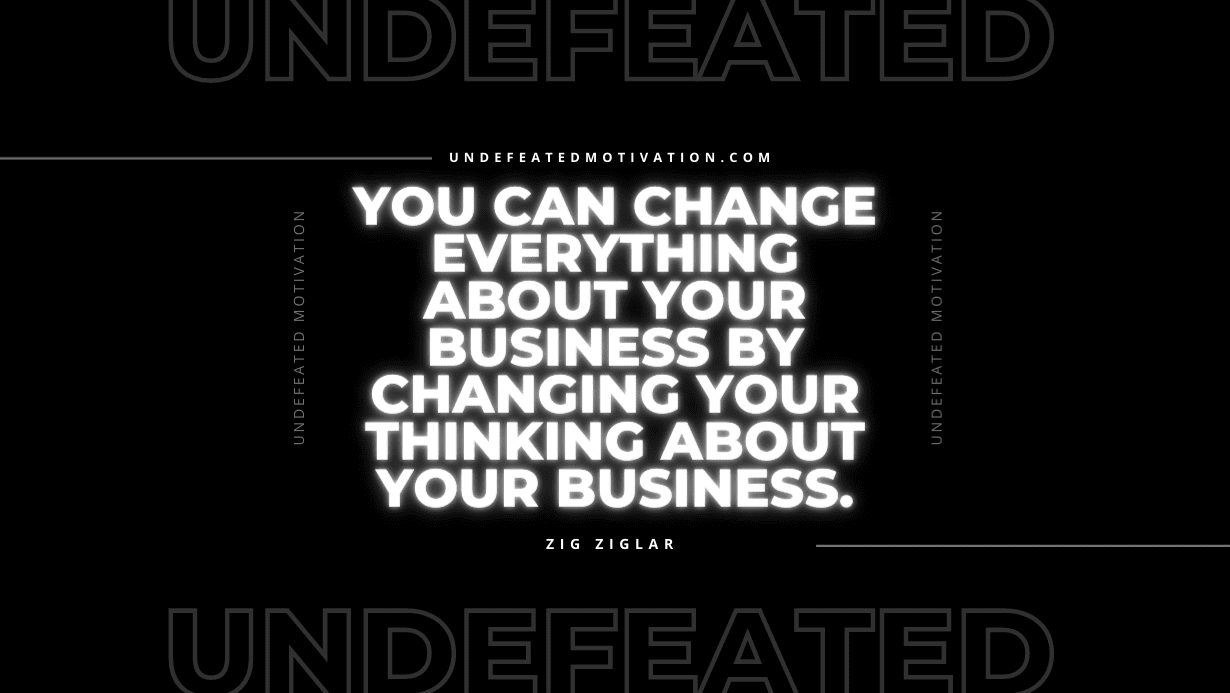 "You can change everything about your business by changing your thinking about your business." -Zig Ziglar -Undefeated Motivation