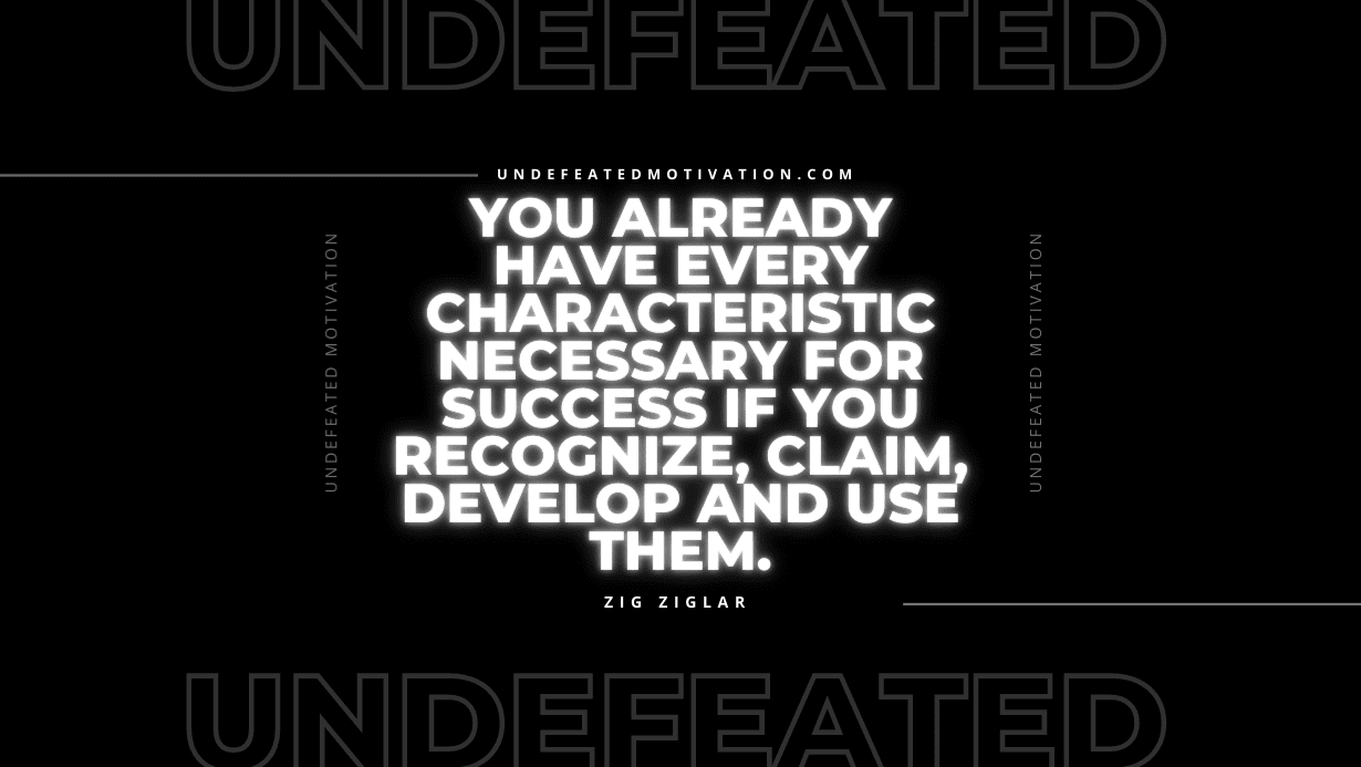 "You already have every characteristic necessary for success if you recognize, claim, develop and use them." -Zig Ziglar -Undefeated Motivation