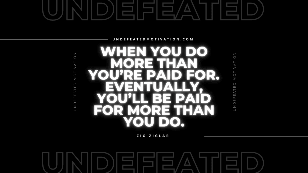 "When you do more than you’re paid for. Eventually, you’ll be paid for more than you do." -Zig Ziglar -Undefeated Motivation
