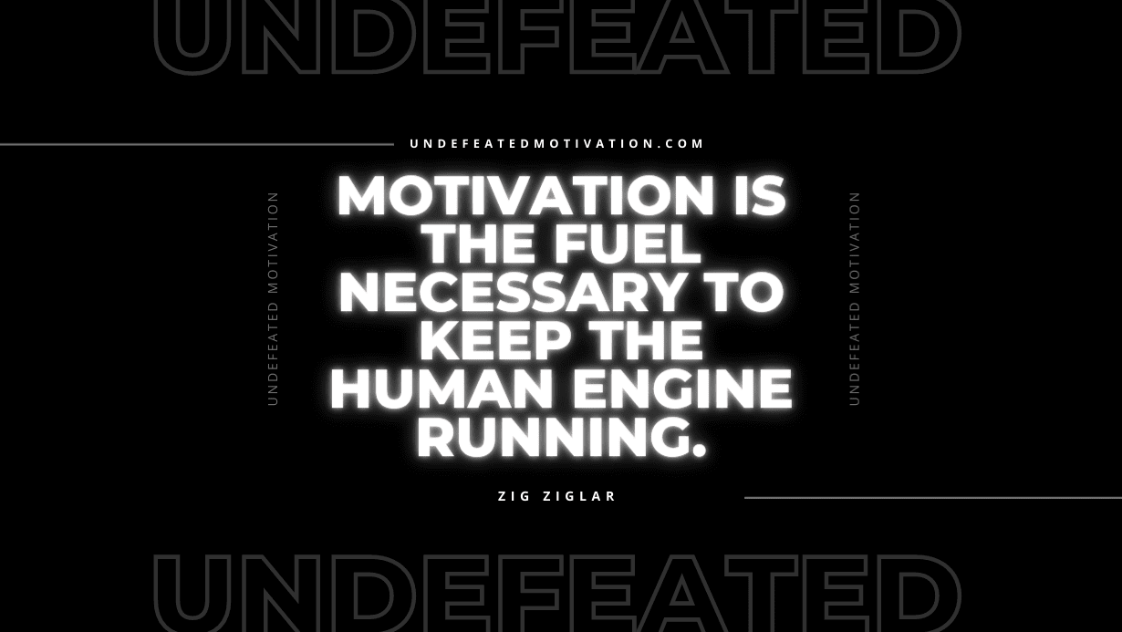 "Motivation is the fuel necessary to keep the human engine running." -Zig Ziglar -Undefeated Motivation