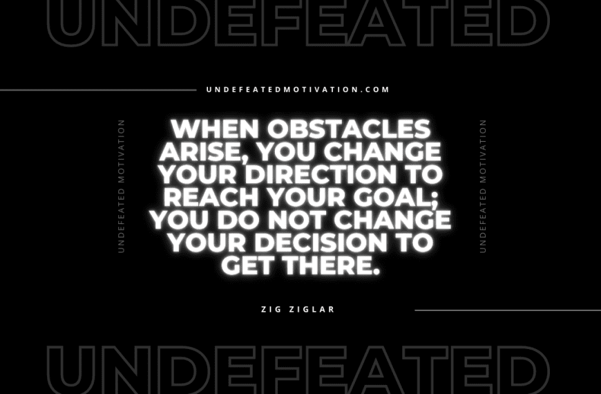 “When obstacles arise, you change your direction to reach your goal; you do not change your decision to get there.” -Zig Ziglar