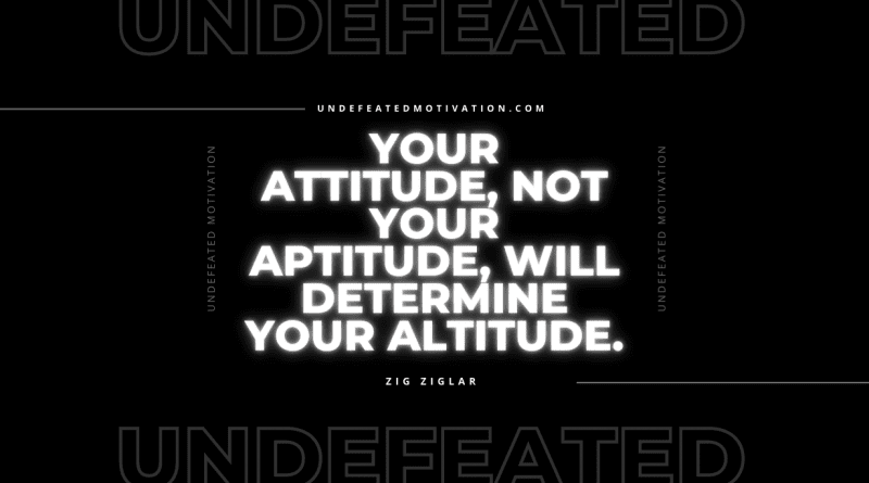 "Your attitude, not your aptitude, will determine your altitude." -Zig Ziglar -Undefeated Motivation