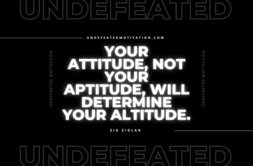 “Your attitude, not your aptitude, will determine your altitude.” -Zig Ziglar