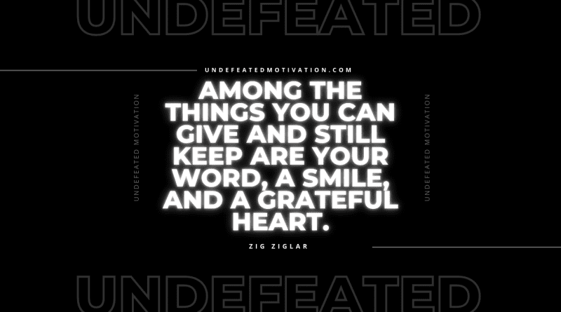 "Among the things you can give and still keep are your word, a smile, and a grateful heart." -Zig Ziglar -Undefeated Motivation