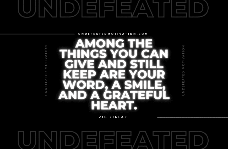 “Among the things you can give and still keep are your word, a smile, and a grateful heart.” -Zig Ziglar