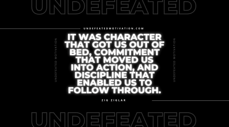 "It was character that got us out of bed, commitment that moved us into action, and discipline that enabled us to follow through." -Zig Ziglar -Undefeated Motivation
