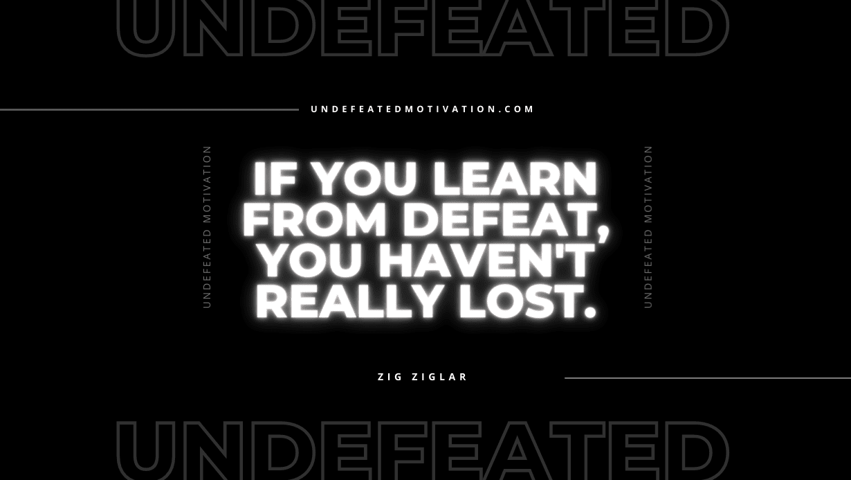 "If you learn from defeat, you haven't really lost." -Zig Ziglar -Undefeated Motivation