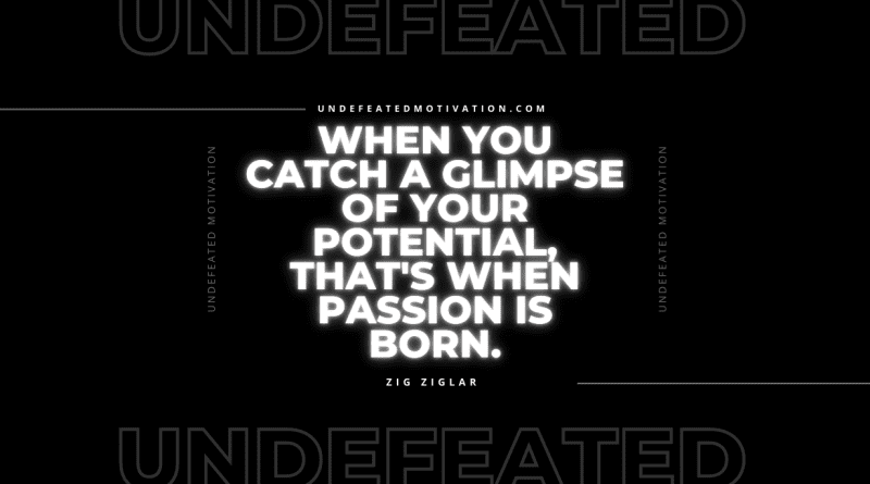 "When you catch a glimpse of your potential, that's when passion is born." -Zig Ziglar -Undefeated Motivation