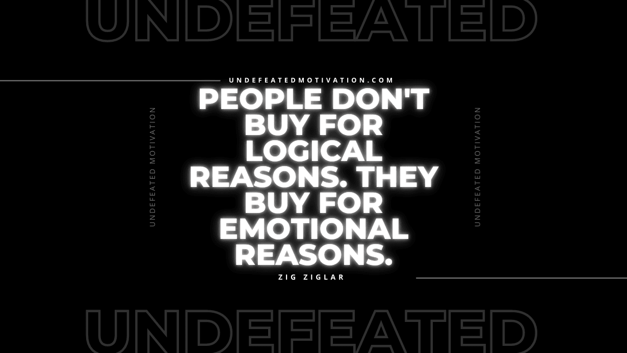 "People don't buy for logical reasons. They buy for emotional reasons." -Zig Ziglar -Undefeated Motivation