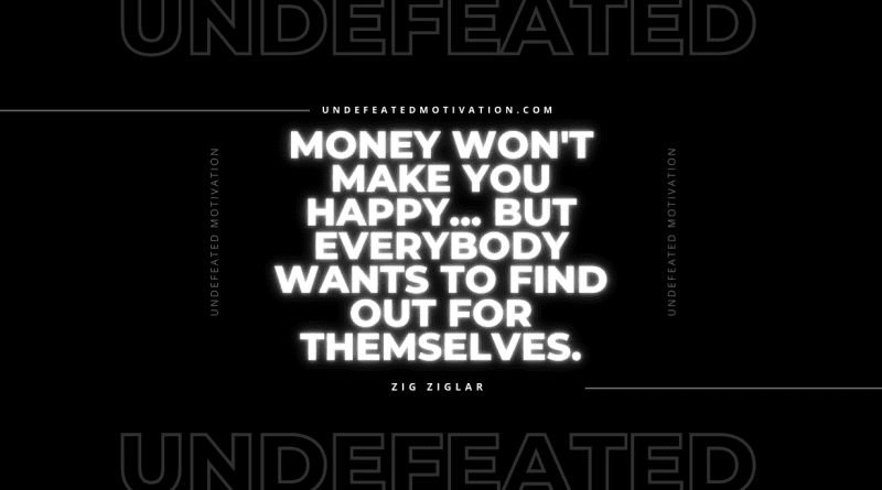 "Money won't make you happy... but everybody wants to find out for themselves." -Zig Ziglar -Undefeated Motivation