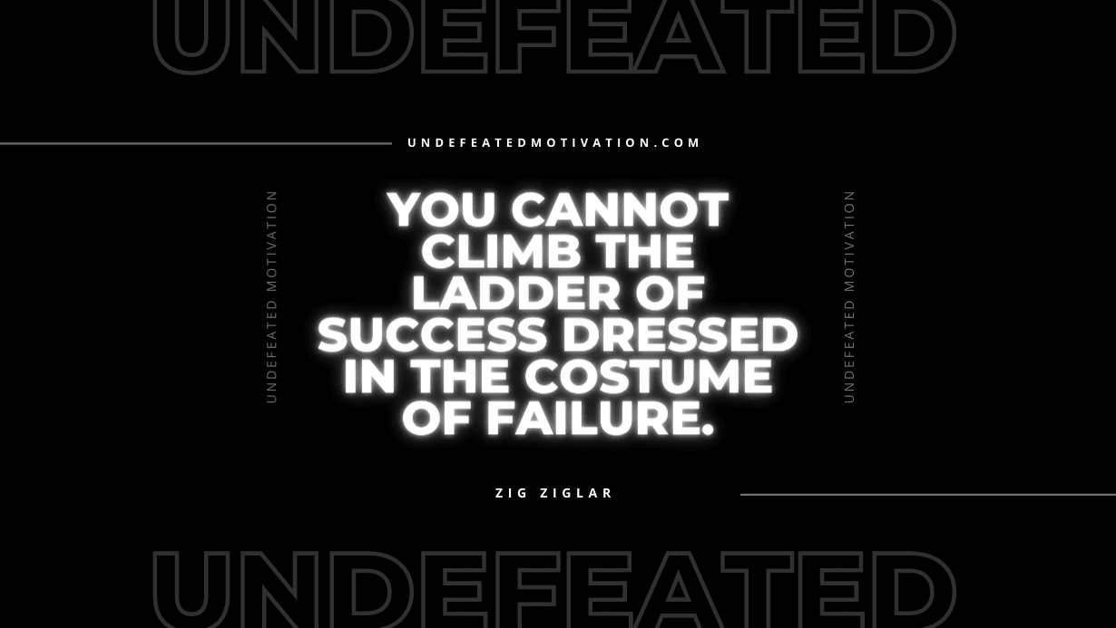"You cannot climb the ladder of success dressed in the costume of failure." -Zig Ziglar -Undefeated Motivation