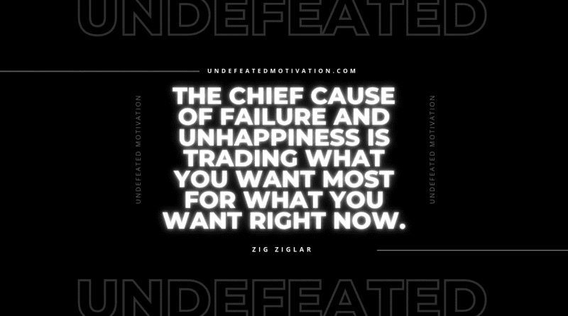"The chief cause of failure and unhappiness is trading what you want most for what you want right now." -Zig Ziglar -Undefeated Motivation