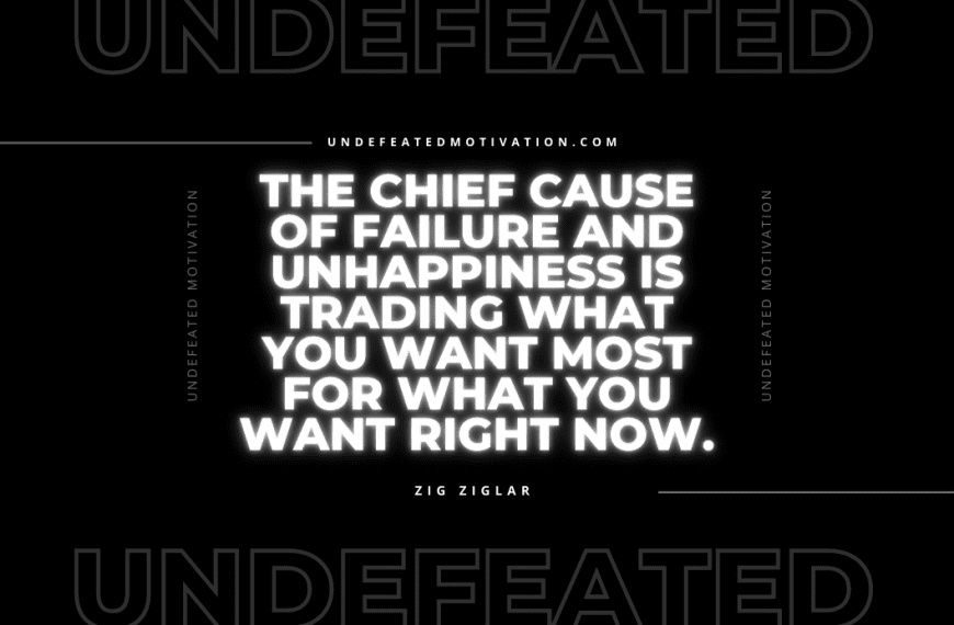 “The chief cause of failure and unhappiness is trading what you want most for what you want right now.” -Zig Ziglar