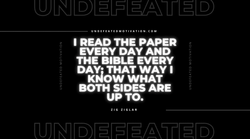 "I read the paper every day and the Bible every day; that way I know what both sides are up to." -Zig Ziglar -Undefeated Motivation