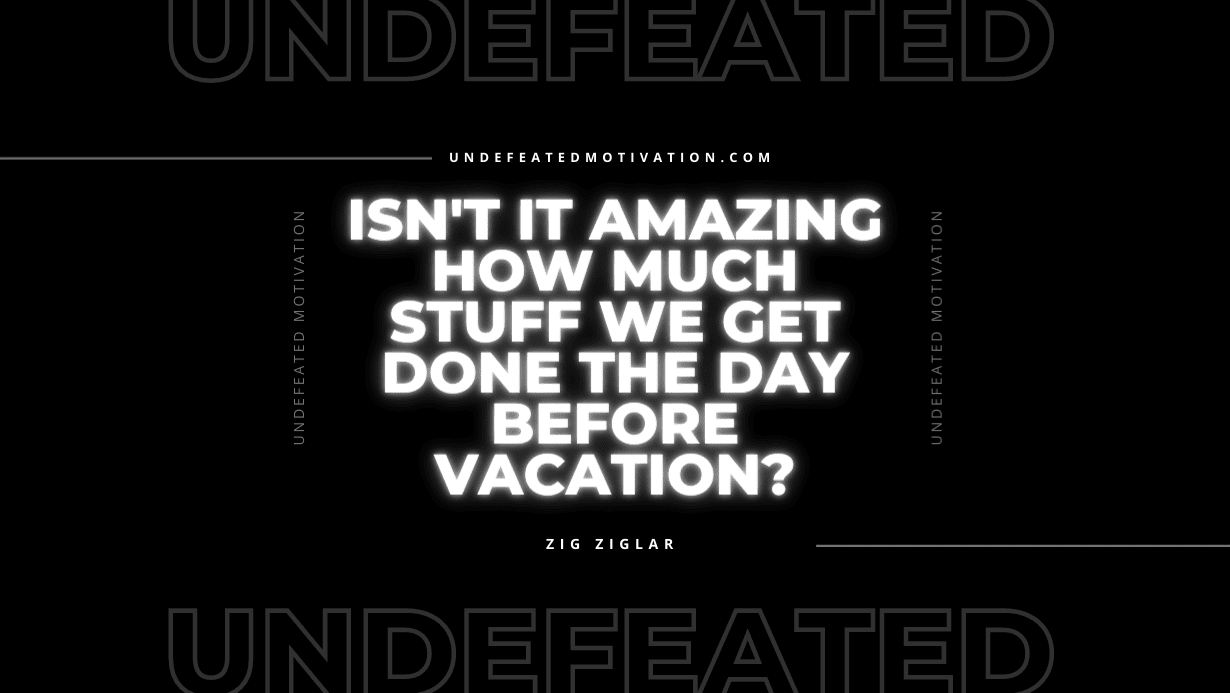 "Isn't it amazing how much stuff we get done the day before vacation?" -Zig Ziglar -Undefeated Motivation