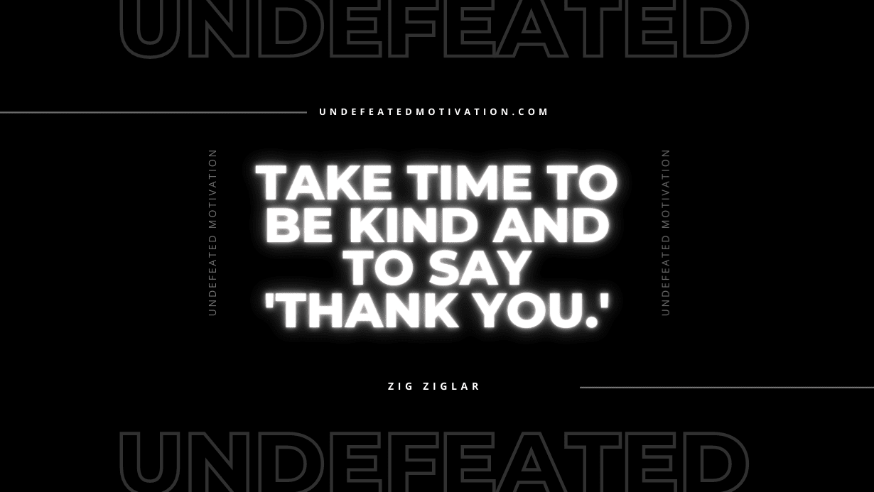 "Take time to be kind and to say 'thank you.'" -Zig Ziglar -Undefeated Motivation