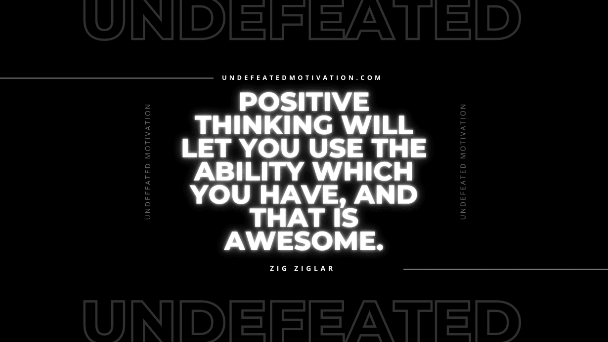"Positive thinking will let you use the ability which you have, and that is awesome." -Zig Ziglar -Undefeated Motivation