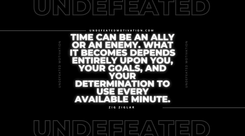 "Time can be an ally or an enemy. What it becomes depends entirely upon you, your goals, and your determination to use every available minute." -Zig Ziglar -Undefeated Motivation