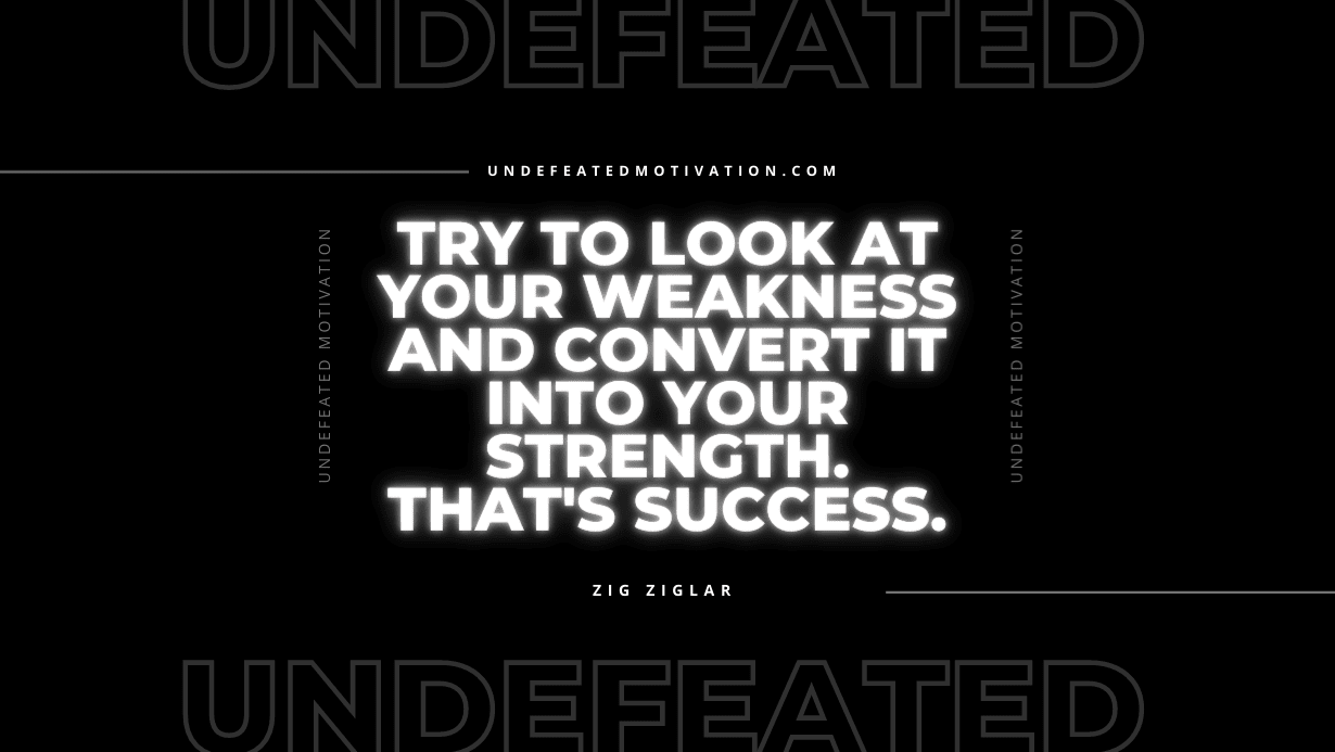 "Try to look at your weakness and convert it into your strength. That's success." -Zig Ziglar -Undefeated Motivation