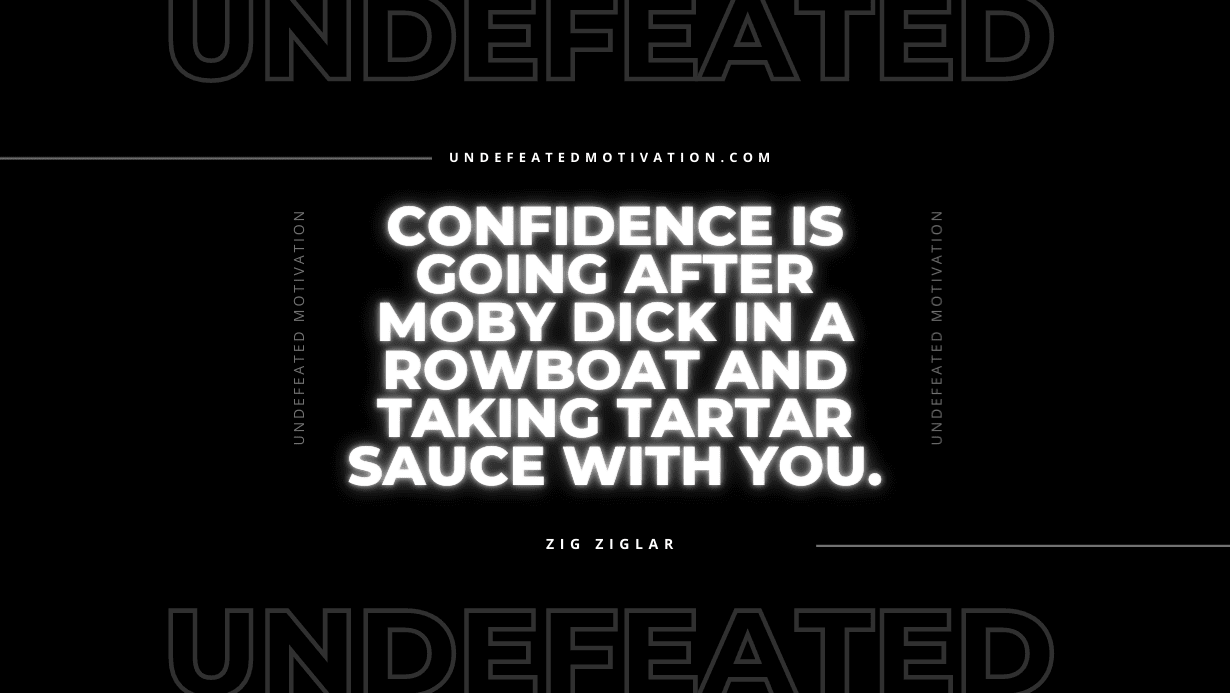 "Confidence is going after Moby Dick in a rowboat and taking tartar sauce with you." -Zig Ziglar -Undefeated Motivation
