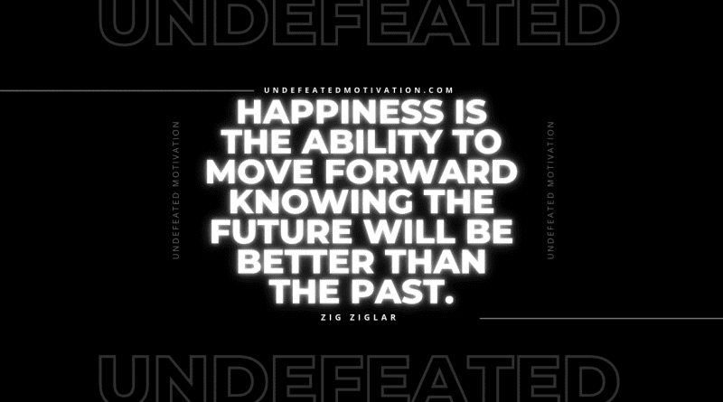 "Happiness is the ability to move forward knowing the future will be better than the past." -Zig Ziglar -Undefeated Motivation